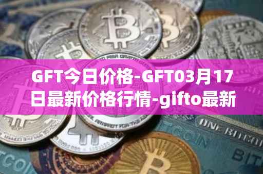 GFT今日价格-GFT03月17日最新价格行情-gifto最新走势消息