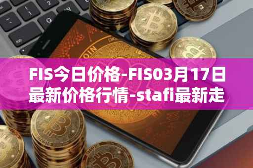 FIS今日价格-FIS03月17日最新价格行情-stafi最新走势消息