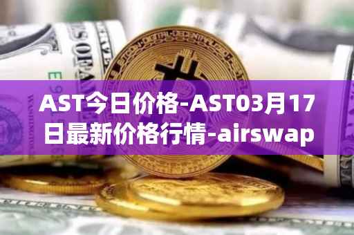 AST今日价格-AST03月17日最新价格行情-airswap最新走势消息