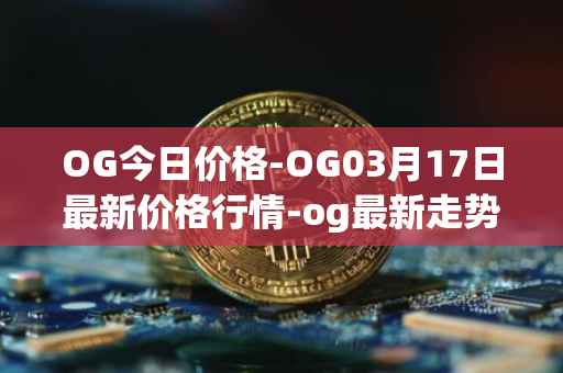 OG今日价格-OG03月17日最新价格行情-og最新走势消息