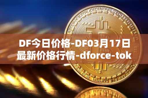 DF今日价格-DF03月17日最新价格行情-dforce-token最新走势消息
