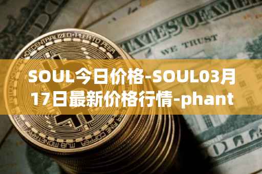 SOUL今日价格-SOUL03月17日最新价格行情-phantasma最新走势消息