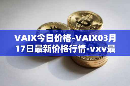 VAIX今日价格-VAIX03月17日最新价格行情-vxv最新走势消息