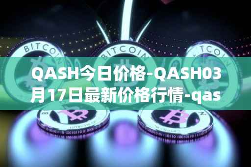 QASH今日价格-QASH03月17日最新价格行情-qash最新走势消息