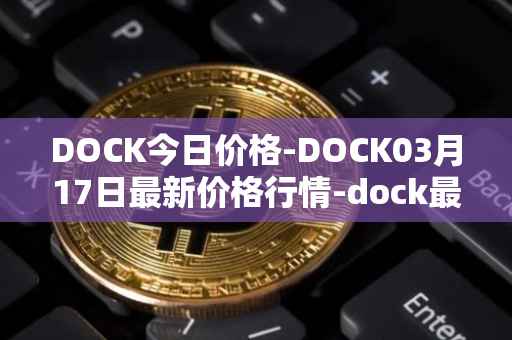 DOCK今日价格-DOCK03月17日最新价格行情-dock最新走势消息