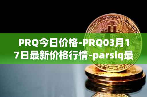 PRQ今日价格-PRQ03月17日最新价格行情-parsiq最新走势消息