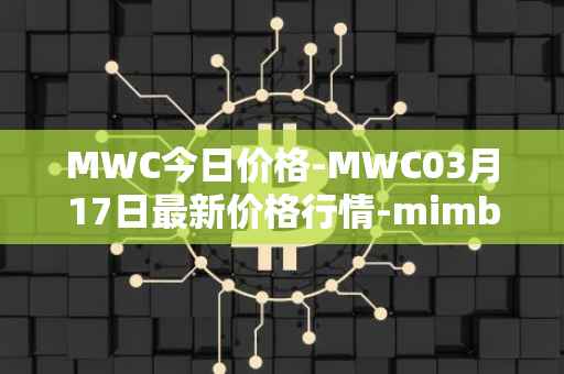 MWC今日价格-MWC03月17日最新价格行情-mimblewimble最新走势消息
