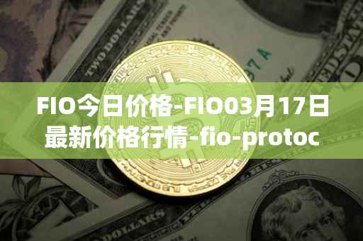 FIO今日价格-FIO03月17日最新价格行情-fio-protocol最新走势消息