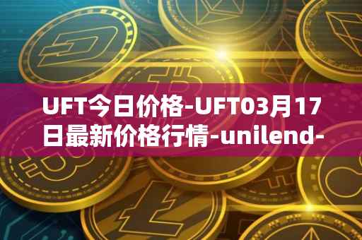 UFT今日价格-UFT03月17日最新价格行情-unilend-finance最新走势消息