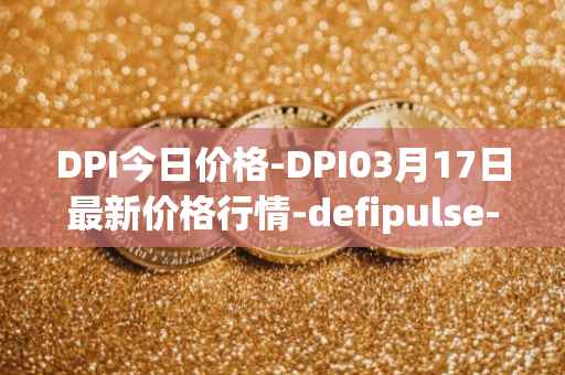 DPI今日价格-DPI03月17日最新价格行情-defipulse-index最新走势消息