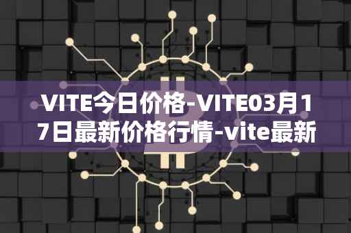 VITE今日价格-VITE03月17日最新价格行情-vite最新走势消息
