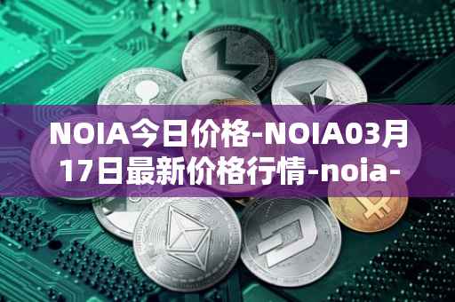 NOIA今日价格-NOIA03月17日最新价格行情-noia-network最新走势消息