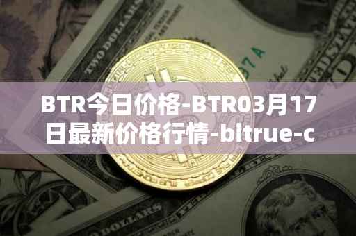 BTR今日价格-BTR03月17日最新价格行情-bitrue-coin最新走势消息