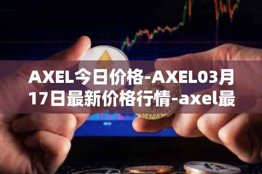 AXEL今日价格-AXEL03月17日最新价格行情-axel最新走势消息
