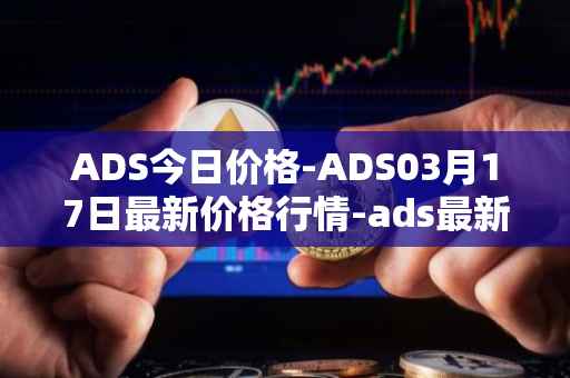 ADS今日价格-ADS03月17日最新价格行情-ads最新走势消息