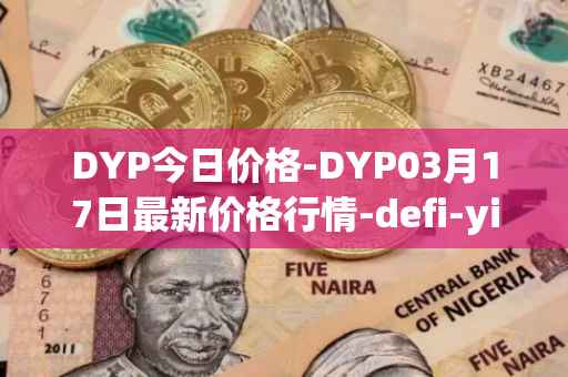 DYP今日价格-DYP03月17日最新价格行情-defi-yield-protocol最新走势消息