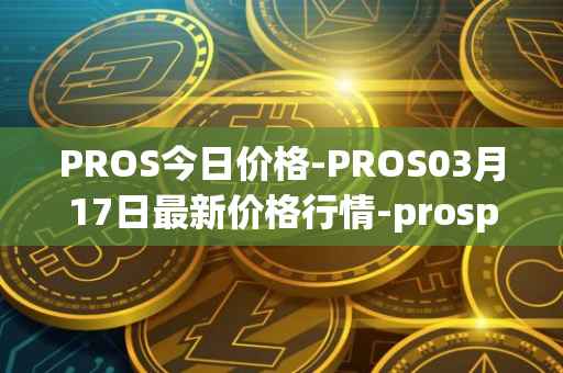 PROS今日价格-PROS03月17日最新价格行情-prosper最新走势消息