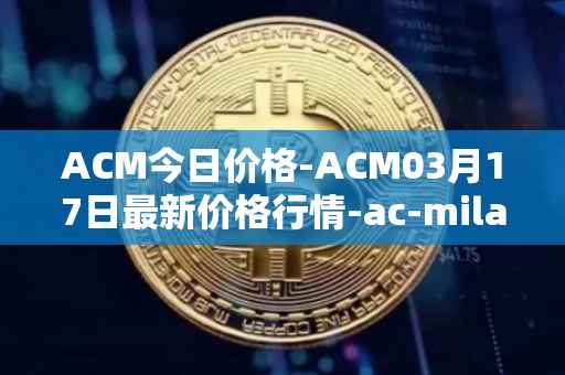 ACM今日价格-ACM03月17日最新价格行情-ac-milan-fan-token最新走势消息