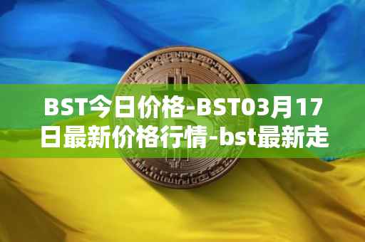 BST今日价格-BST03月17日最新价格行情-bst最新走势消息