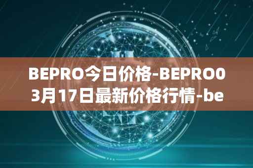 BEPRO今日价格-BEPRO03月17日最新价格行情-betprotocol最新走势消息