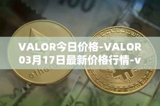 VALOR今日价格-VALOR03月17日最新价格行情-valor-token最新走势消息