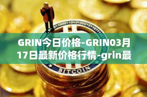 GRIN今日价格-GRIN03月17日最新价格行情-grin最新走势消息
