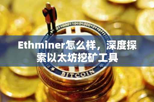 Ethminer怎么样，深度探索以太坊挖矿工具
