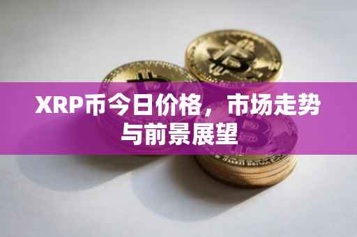 XRP币今日价格，市场走势与前景展望