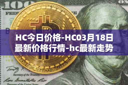 HC今日价格-HC03月18日最新价格行情-hc最新走势消息