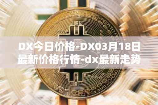 DX今日价格-DX03月18日最新价格行情-dx最新走势消息
