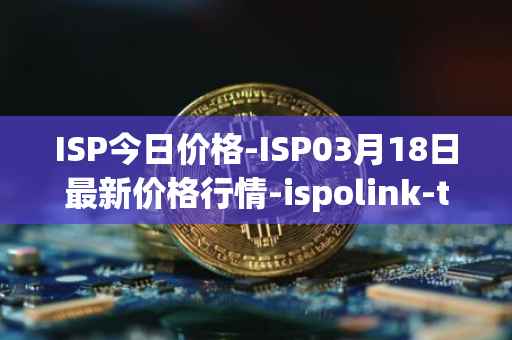 ISP今日价格-ISP03月18日最新价格行情-ispolink-token最新走势消息
