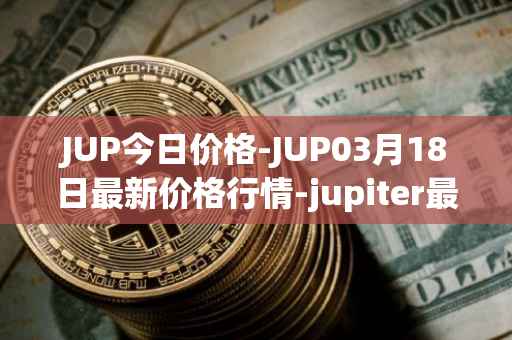 JUP今日价格-JUP03月18日最新价格行情-jupiter最新走势消息