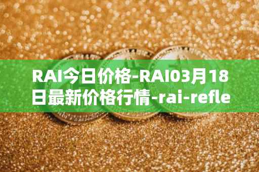 RAI今日价格-RAI03月18日最新价格行情-rai-reflex-index最新走势消息