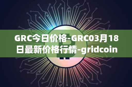 GRC今日价格-GRC03月18日最新价格行情-gridcoin最新走势消息