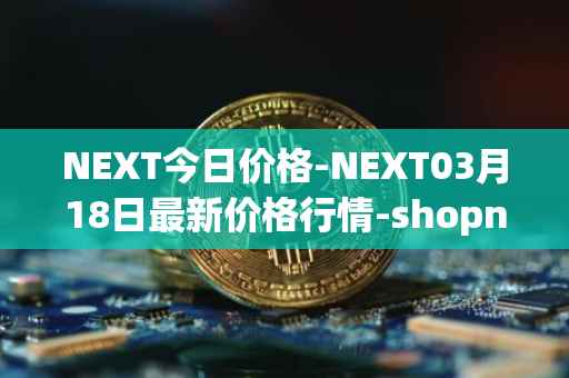 NEXT今日价格-NEXT03月18日最新价格行情-shopnext-nexttoken最新走势消息