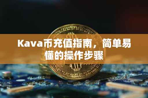 Kava币充值指南，简单易懂的操作步骤