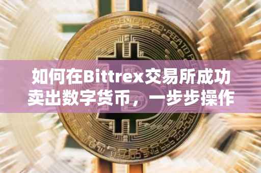 如何在Bittrex交易所成功卖出数字货币，一步步操作指南