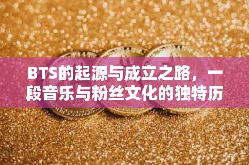 BTS的起源与成立之路，一段音乐与粉丝文化的独特历程