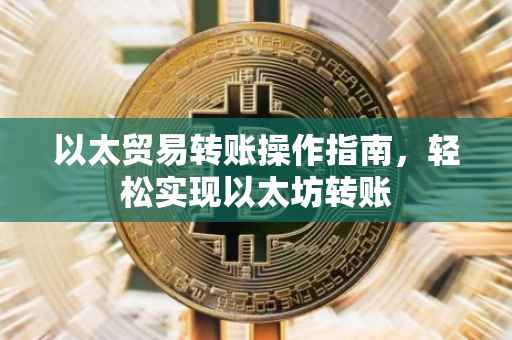 以太贸易转账操作指南，轻松实现以太坊转账