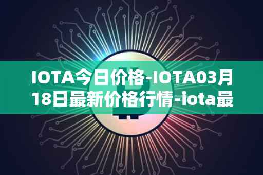 IOTA今日价格-IOTA03月18日最新价格行情-iota最新走势消息