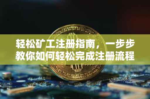 轻松矿工注册指南，一步步教你如何轻松完成注册流程