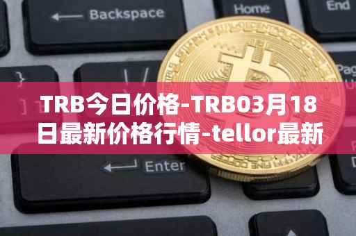 TRB今日价格-TRB03月18日最新价格行情-tellor最新走势消息
