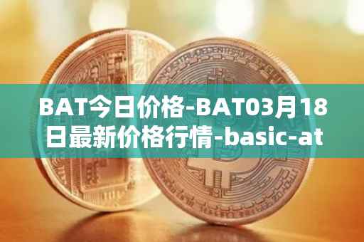 BAT今日价格-BAT03月18日最新价格行情-basic-attention-token最新走势消息