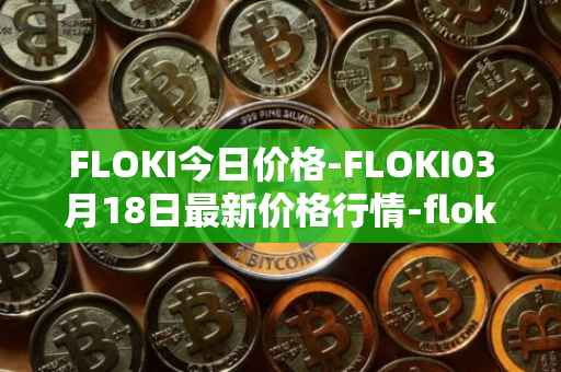 FLOKI今日价格-FLOKI03月18日最新价格行情-floki-inu最新走势消息