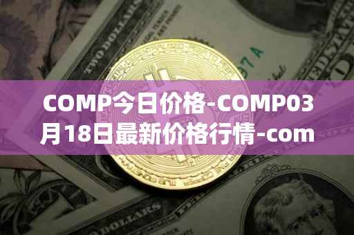 COMP今日价格-COMP03月18日最新价格行情-compound-governance-token最新走势消息