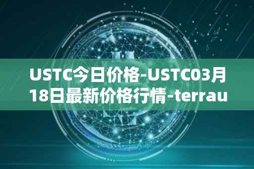 USTC今日价格-USTC03月18日最新价格行情-terrausd最新走势消息