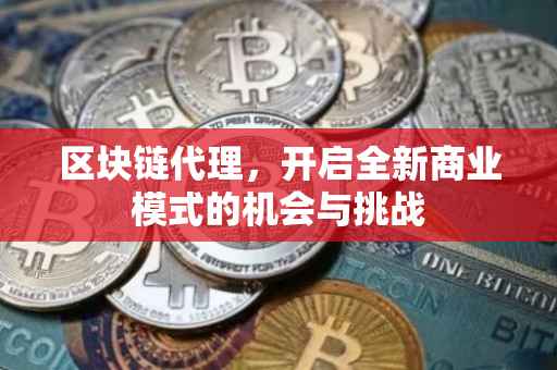 区块链代理，开启全新商业模式的机会与挑战