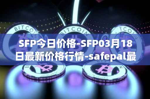 SFP今日价格-SFP03月18日最新价格行情-safepal最新走势消息