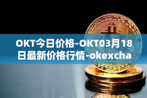 OKT今日价格-OKT03月18日最新价格行情-okexchain最新走势消息