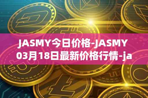 JASMY今日价格-JASMY03月18日最新价格行情-jasmycoin最新走势消息